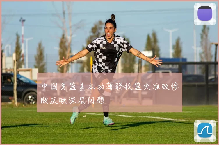 中国男篮基本功薄弱投篮失准致惨败反映深层问题