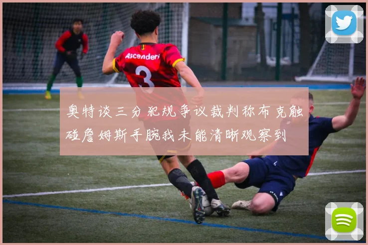 奥特谈三分犯规争议裁判称布克触碰詹姆斯手腕我未能清晰观察到