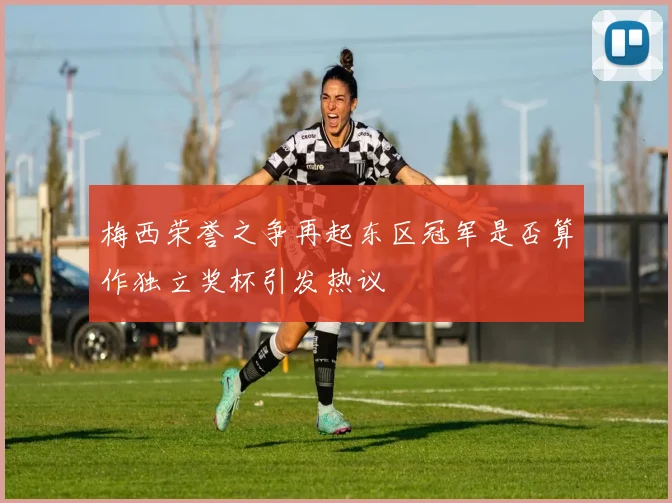 梅西荣誉之争再起东区冠军是否算作独立奖杯引发热议