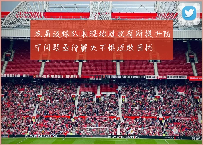 浓眉谈球队表现称进攻有所提升防守问题亟待解决不惧连败困扰