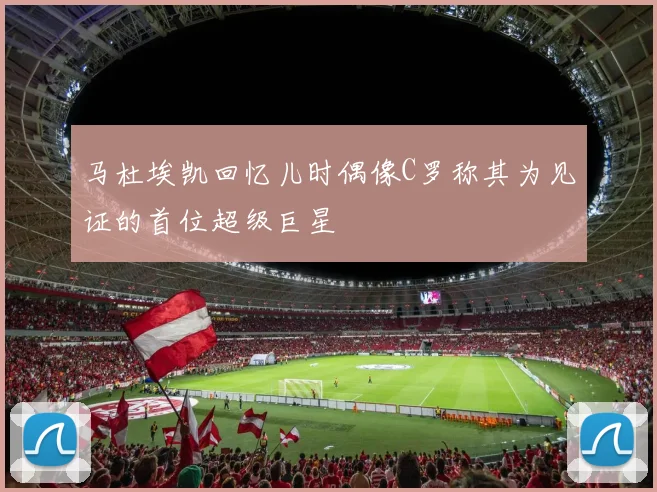 马杜埃凯回忆儿时偶像C罗称其为见证的首位超级巨星