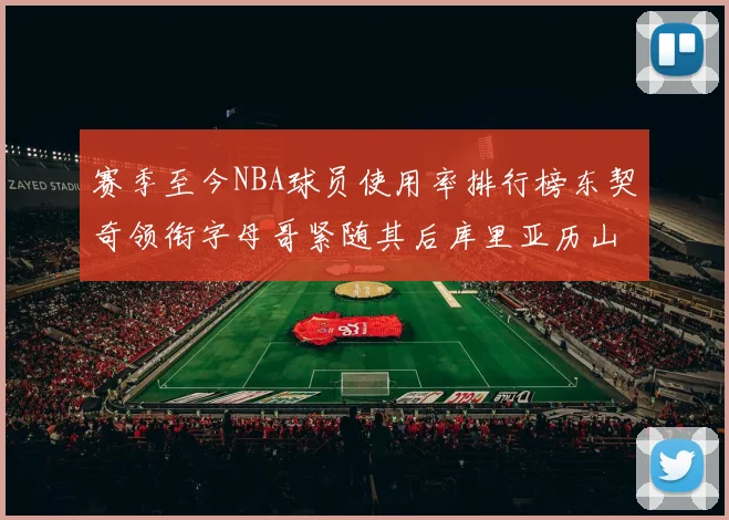 赛季至今NBA球员使用率排行榜东契奇领衔字母哥紧随其后库里亚历山大表现抢眼