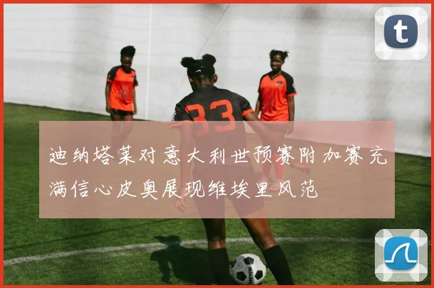 迪纳塔莱对意大利世预赛附加赛充满信心皮奥展现维埃里风范