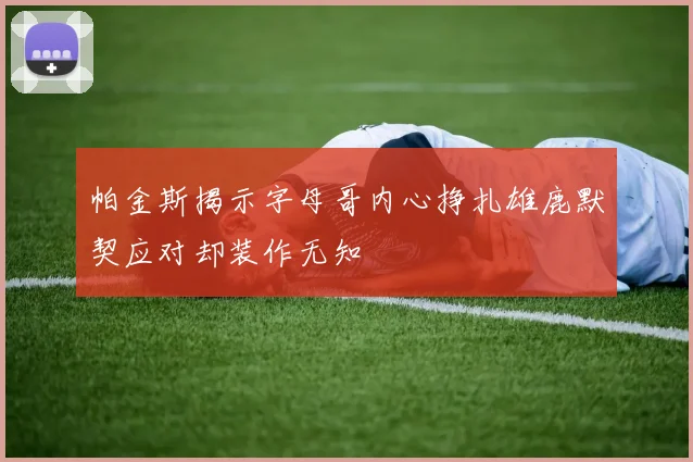 帕金斯揭示字母哥内心挣扎雄鹿默契应对却装作无知