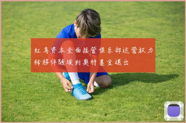 红鸟资本全面接管俱乐部运营权力转移伴随埃利奥特基金退出
