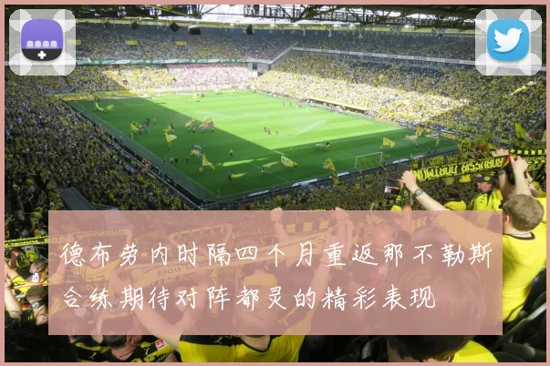 德布劳内时隔四个月重返那不勒斯合练期待对阵都灵的精彩表现