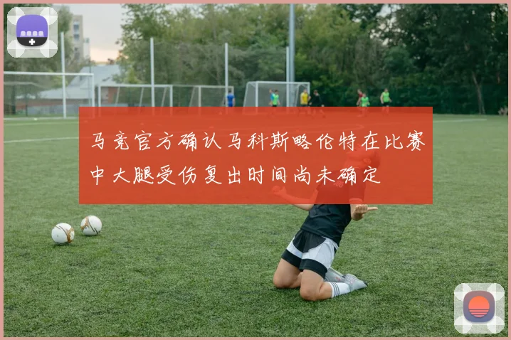 马竞官方确认马科斯略伦特在比赛中大腿受伤复出时间尚未确定