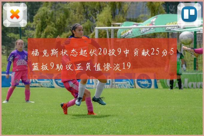 福克斯状态起伏20投9中贡献25分5篮板9助攻正负值惨淡19