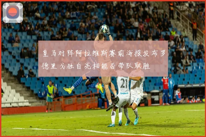 皇马对阵阿拉维斯赛前海报发布罗德里戈独自亮相能否带队取胜