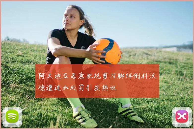 阿夫迪亚恶意犯规剪刀脚绊倒科沃德遭追加处罚引发热议