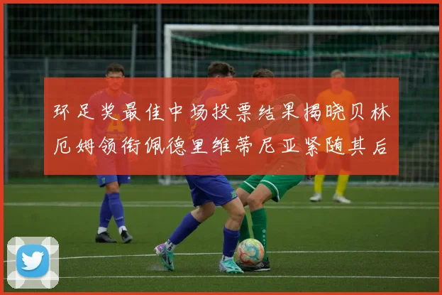 环足奖最佳中场投票结果揭晓贝林厄姆领衔佩德里维蒂尼亚紧随其后