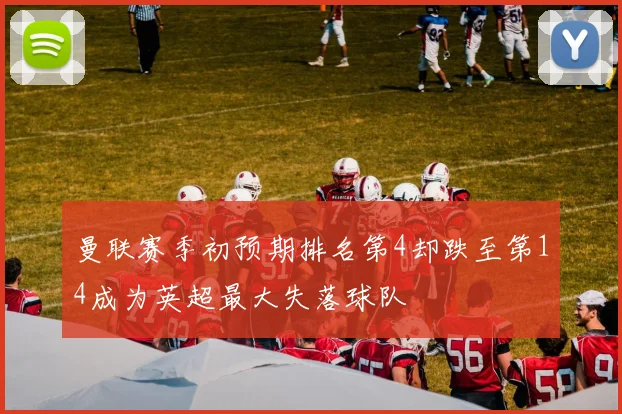 曼联赛季初预期排名第4却跌至第14成为英超最大失落球队