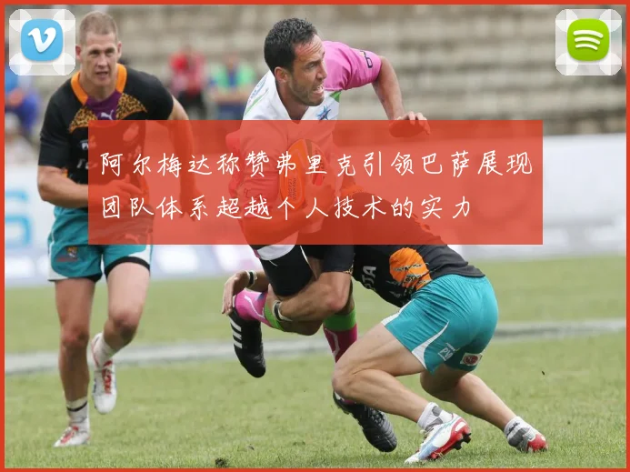阿尔梅达称赞弗里克引领巴萨展现团队体系超越个人技术的实力