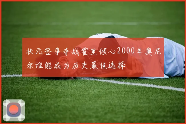 状元签争夺战霍里倾心2000年奥尼尔谁能成为历史最佳选择