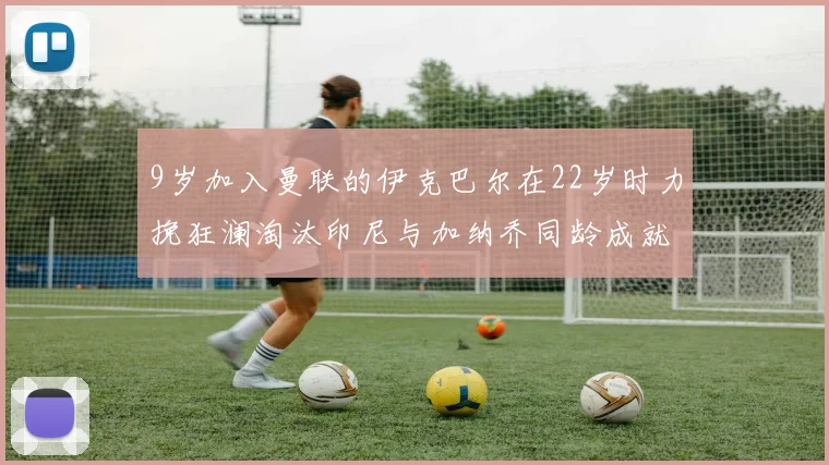 9岁加入曼联的伊克巴尔在22岁时力挽狂澜淘汰印尼与加纳乔同龄成就辉煌