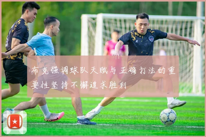 布克强调球队天赋与正确打法的重要性坚持不懈追求胜利