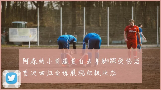 阿森纳小将道曼自去年脚踝受伤后首次回归合练展现积极状态