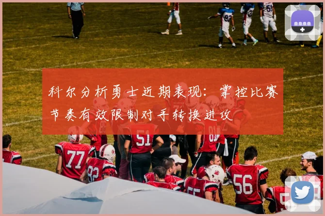 科尔分析勇士近期表现：掌控比赛节奏有效限制对手转换进攻