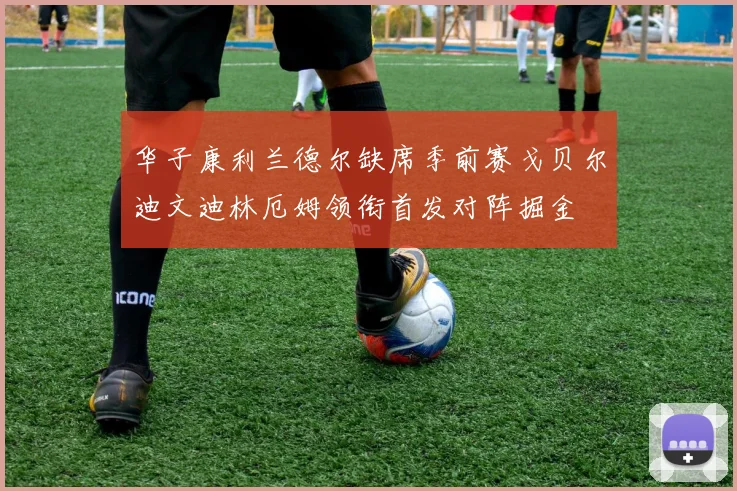 华子康利兰德尔缺席季前赛戈贝尔迪文迪林厄姆领衔首发对阵掘金