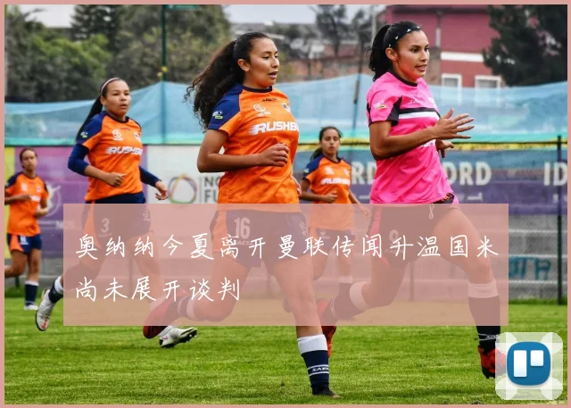 奥纳纳今夏离开曼联传闻升温国米尚未展开谈判