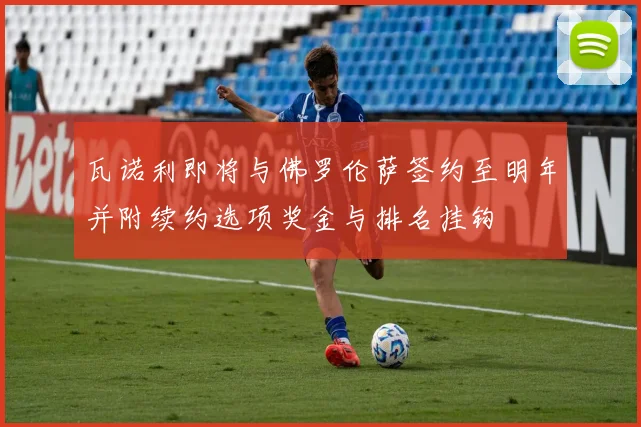 瓦诺利即将与佛罗伦萨签约至明年并附续约选项奖金与排名挂钩
