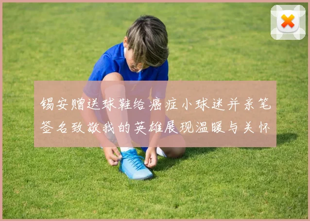 锡安赠送球鞋给癌症小球迷并亲笔签名致敬我的英雄展现温暖与关怀