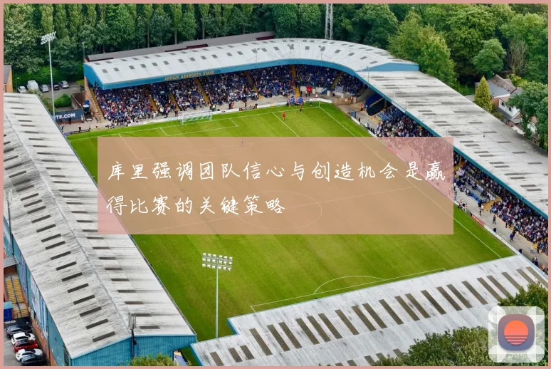 库里强调团队信心与创造机会是赢得比赛的关键策略