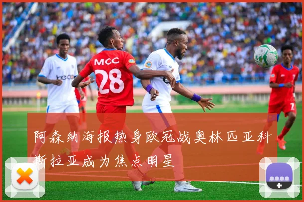 阿森纳海报热身欧冠战奥林匹亚科斯拉亚成为焦点明星
