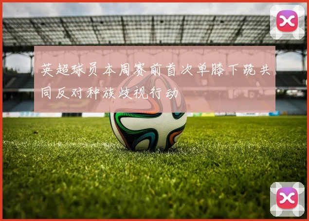 英超球员本周赛前首次单膝下跪共同反对种族歧视行动