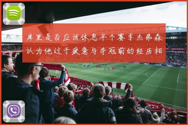 库里是否应该休息半个赛季杰弗森认为他过于疲惫与夺冠前的经历相似