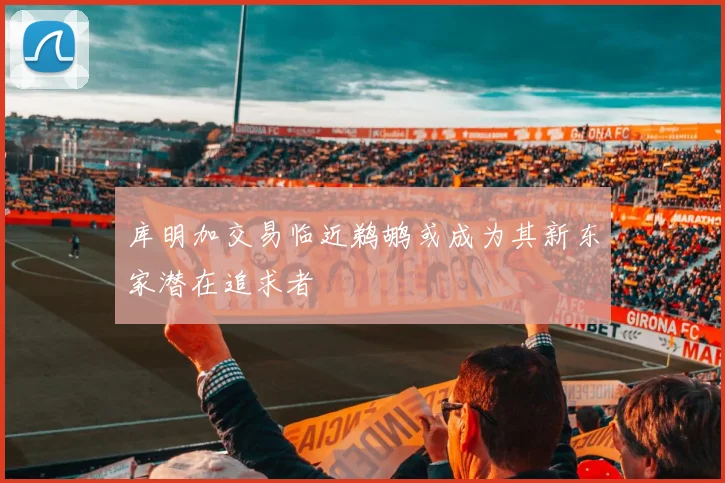 库明加交易临近鹈鹕或成为其新东家潜在追求者