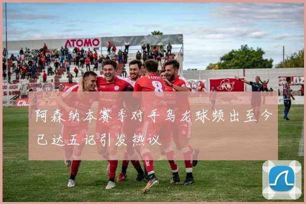 阿森纳本赛季对手乌龙球频出至今已达五记引发热议
