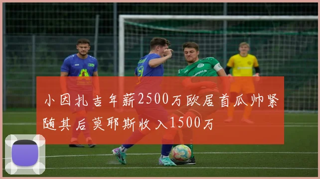 小因扎吉年薪2500万欧居首瓜帅紧随其后莫耶斯收入1500万