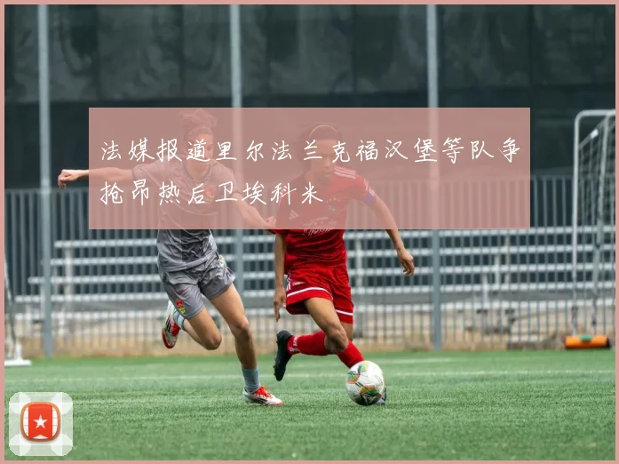 法媒报道里尔法兰克福汉堡等队争抢昂热后卫埃科米