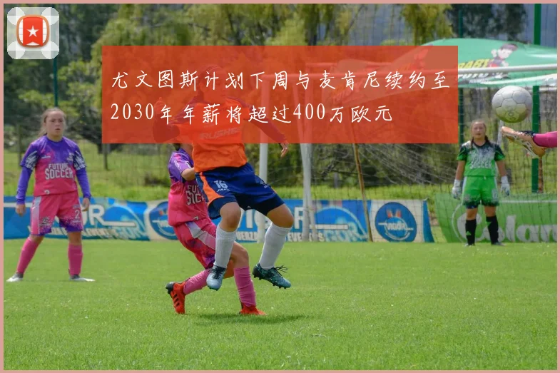 尤文图斯计划下周与麦肯尼续约至2030年年薪将超过400万欧元