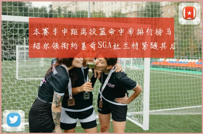 本赛季中距离投篮命中率排行榜马绍尔领衔约基奇SGA杜兰特紧随其后