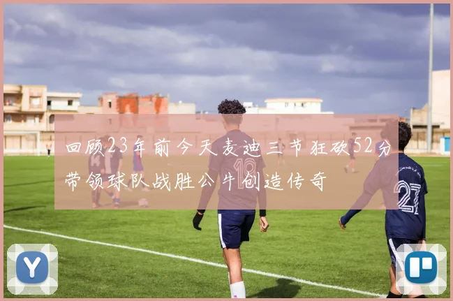 回顾23年前今天麦迪三节狂砍52分带领球队战胜公牛创造传奇