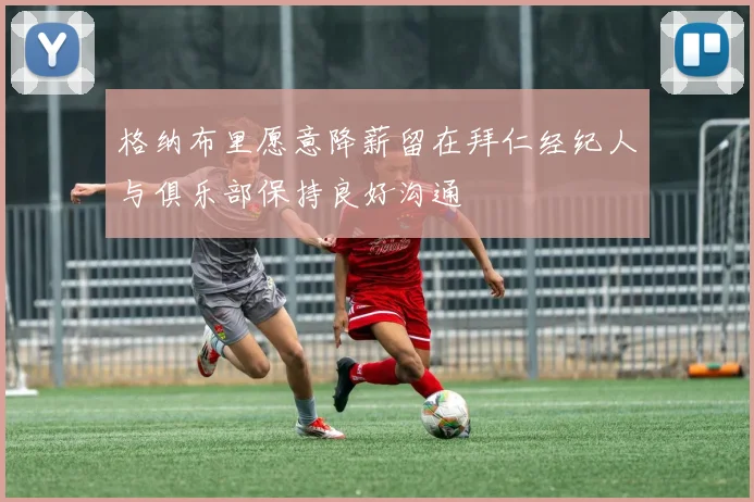 格纳布里愿意降薪留在拜仁经纪人与俱乐部保持良好沟通