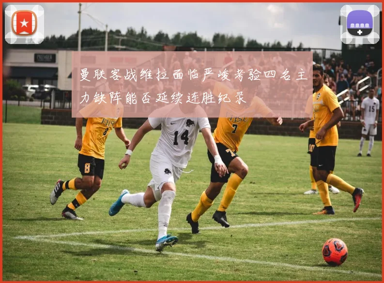 曼联客战维拉面临严峻考验四名主力缺阵能否延续连胜纪录