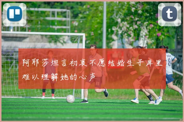 阿耶莎坦言初衷不愿结婚生子库里难以理解她的心声