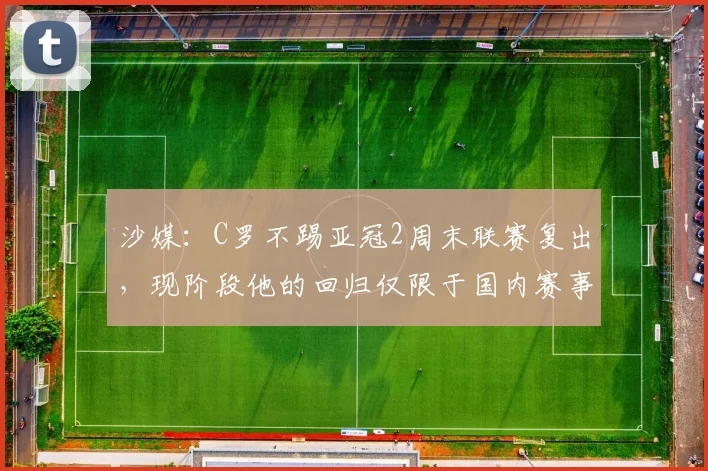 沙媒：C罗不踢亚冠2周末联赛复出，现阶段他的回归仅限于国内赛事