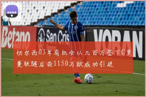 切尔西03年有机会以几百万签下C罗曼联随后花1150万欧成功引进