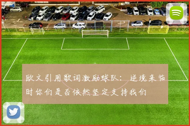 欧文引用歌词激励球队：逆境来临时你们是否依然坚定支持我们