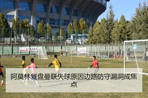阿莫林复盘曼联失球原因边路防守漏洞成焦点 - jiangnan